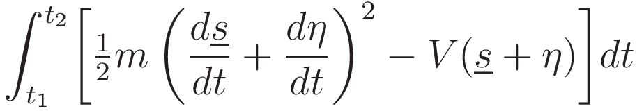 \int_{t_1}^{t_2}\biggl[\tfrac{1}{2}m\left(\frac{d\underline{s}}{dt}+\frac{d\eta}{dt}\right)^2-V(\underline{s}+\eta)\biggr]dt