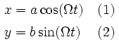 \begin{matrix} x = a \cos(\Omega t) \ \ \ (1) \\ y = b \sin(\Omega t) \ \ \ \ (2) \end{matrix}